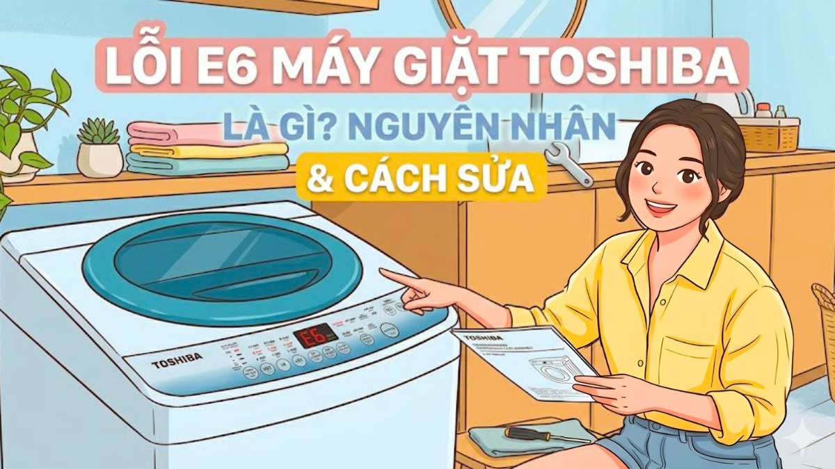 Lỗi E6 máy giặt Toshiba là gì? Nguyên nhân và cách sửa